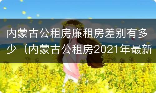 内蒙古公租房廉租房差别有多少（内蒙古公租房2021年最新通知）