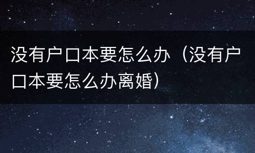 没有户口本要怎么办（没有户口本要怎么办离婚）