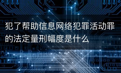 犯了帮助信息网络犯罪活动罪的法定量刑幅度是什么