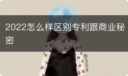 2022怎么样区别专利跟商业秘密