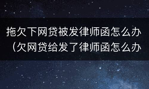 拖欠下网贷被发律师函怎么办（欠网贷给发了律师函怎么办）
