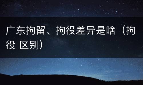 广东拘留、拘役差异是啥（拘役 区别）