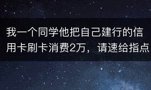 我一个同学他把自己建行的信用卡刷卡消费2万，请速给指点，谢谢