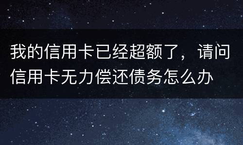 我的信用卡已经超额了，请问信用卡无力偿还债务怎么办