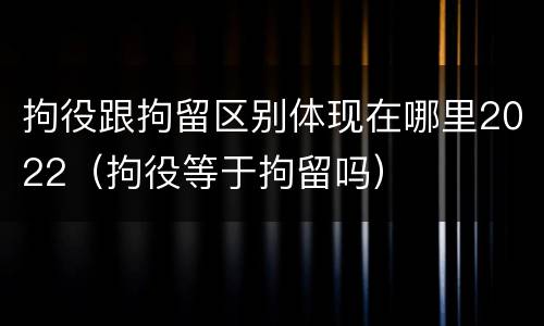 拘役跟拘留区别体现在哪里2022（拘役等于拘留吗）