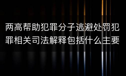 两高帮助犯罪分子逃避处罚犯罪相关司法解释包括什么主要规定