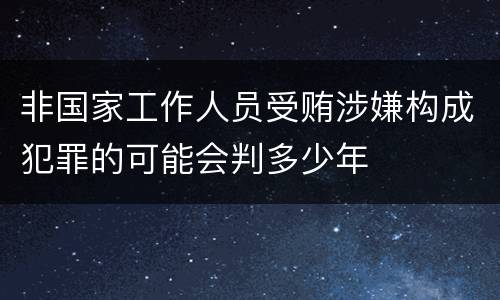 非国家工作人员受贿涉嫌构成犯罪的可能会判多少年