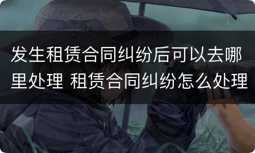 发生租赁合同纠纷后可以去哪里处理 租赁合同纠纷怎么处理