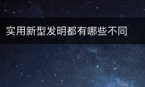 实用新型发明都有哪些不同