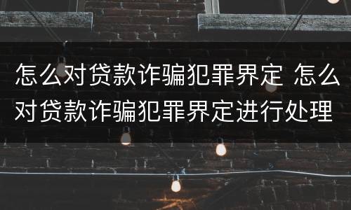 怎么对贷款诈骗犯罪界定 怎么对贷款诈骗犯罪界定进行处理