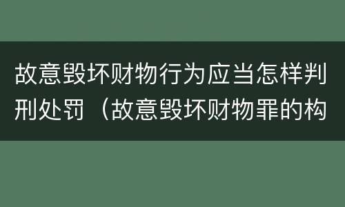 故意毁坏财物行为应当怎样判刑处罚（故意毁坏财物罪的构成要件是什么?如何处罚?）