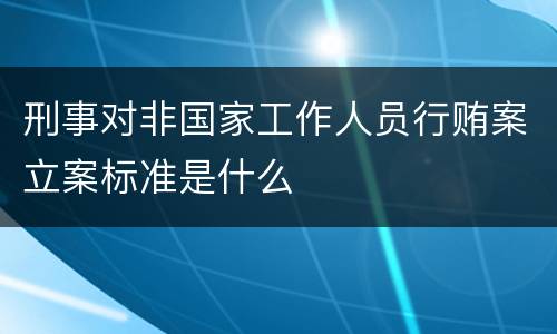 刑事对非国家工作人员行贿案立案标准是什么