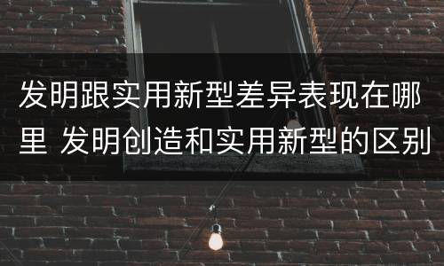 发明跟实用新型差异表现在哪里 发明创造和实用新型的区别