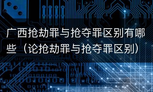 广西抢劫罪与抢夺罪区别有哪些（论抢劫罪与抢夺罪区别）