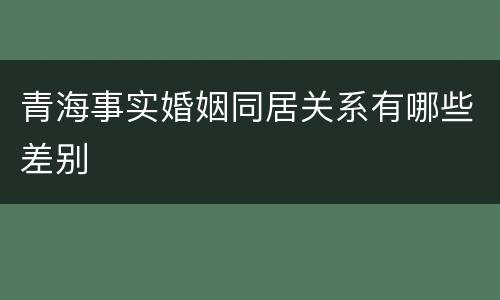 青海事实婚姻同居关系有哪些差别
