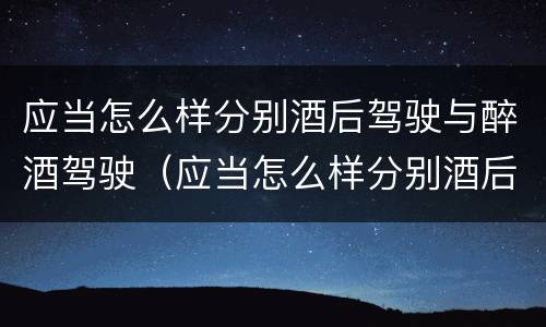应当怎么样分别酒后驾驶与醉酒驾驶（应当怎么样分别酒后驾驶与醉酒驾驶）