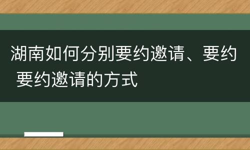 湖南如何分别要约邀请、要约 要约邀请的方式