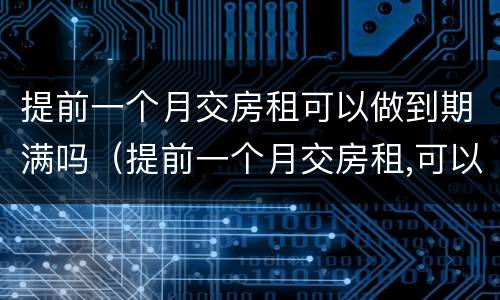 提前一个月交房租可以做到期满吗（提前一个月交房租,可以住到期满吗）
