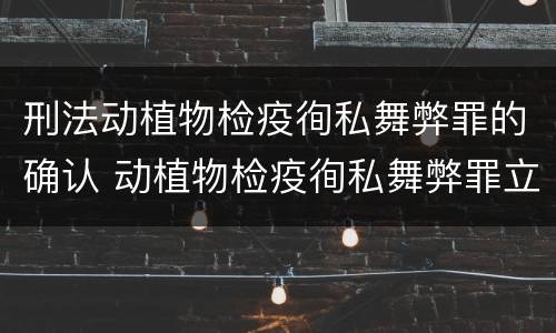 刑法动植物检疫徇私舞弊罪的确认 动植物检疫徇私舞弊罪立案标准