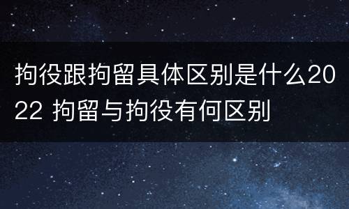 拘役跟拘留具体区别是什么2022 拘留与拘役有何区别