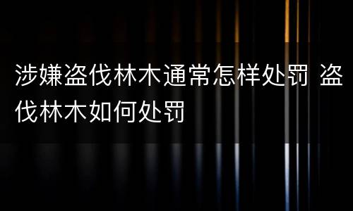 涉嫌盗伐林木通常怎样处罚 盗伐林木如何处罚