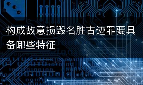 构成故意损毁名胜古迹罪要具备哪些特征