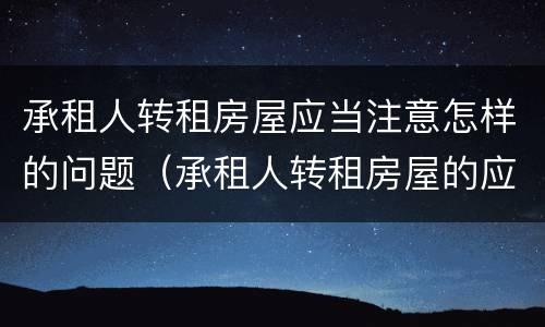 承租人转租房屋应当注意怎样的问题（承租人转租房屋的应当经出租人什么同意）