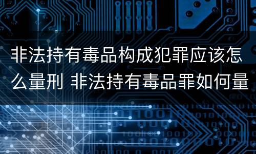 非法持有毒品构成犯罪应该怎么量刑 非法持有毒品罪如何量刑