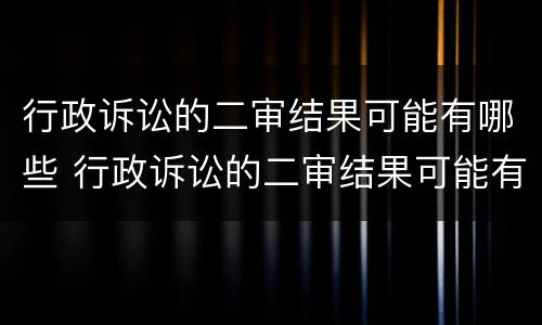 行政诉讼的二审结果可能有哪些 行政诉讼的二审结果可能有哪些问题