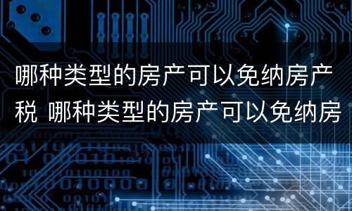 哪种类型的房产可以免纳房产税 哪种类型的房产可以免纳房产税费用