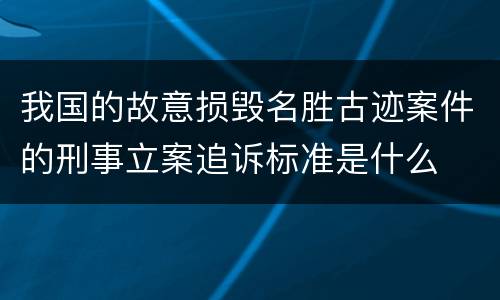 我国的故意损毁名胜古迹案件的刑事立案追诉标准是什么