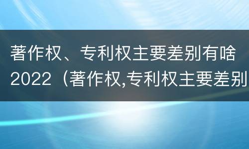著作权、专利权主要差别有啥2022（著作权,专利权主要差别有啥2022年的）