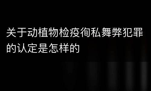 关于动植物检疫徇私舞弊犯罪的认定是怎样的
