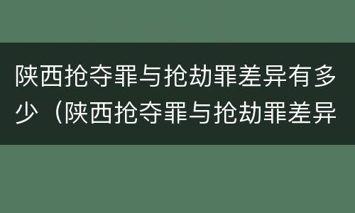 陕西抢夺罪与抢劫罪差异有多少（陕西抢夺罪与抢劫罪差异有多少条）