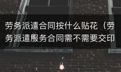 劳务派遣合同按什么贴花（劳务派遣服务合同需不需要交印花税）