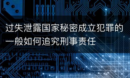 过失泄露国家秘密成立犯罪的一般如何追究刑事责任