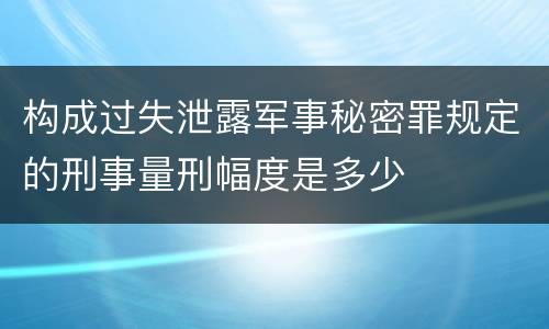 构成过失泄露军事秘密罪规定的刑事量刑幅度是多少