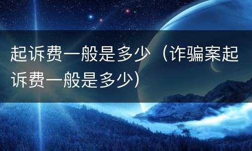 起诉费一般是多少（诈骗案起诉费一般是多少）