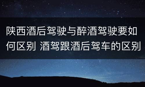 陕西酒后驾驶与醉酒驾驶要如何区别 酒驾跟酒后驾车的区别