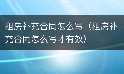租房补充合同怎么写（租房补充合同怎么写才有效）