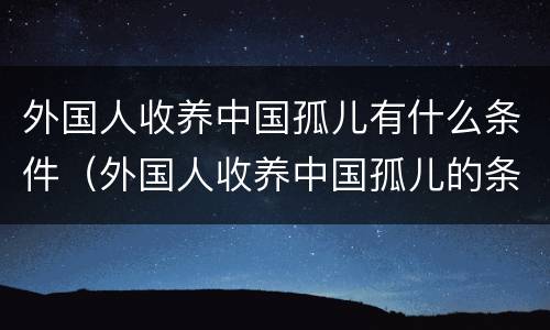 外国人收养中国孤儿有什么条件（外国人收养中国孤儿的条件）