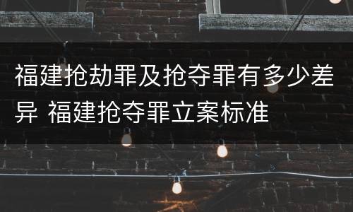 福建抢劫罪及抢夺罪有多少差异 福建抢夺罪立案标准