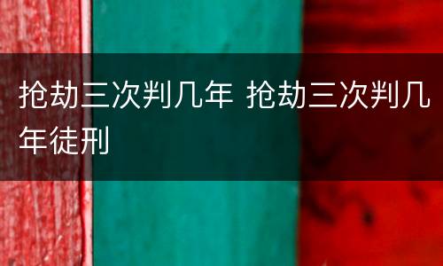 抢劫三次判几年 抢劫三次判几年徒刑