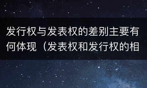 发行权与发表权的差别主要有何体现（发表权和发行权的相同点）