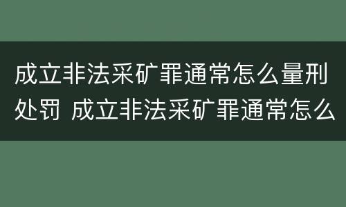 成立非法采矿罪通常怎么量刑处罚 成立非法采矿罪通常怎么量刑处罚的