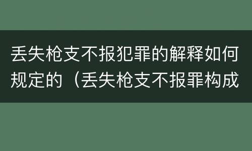 丢失枪支不报犯罪的解释如何规定的（丢失枪支不报罪构成要件）