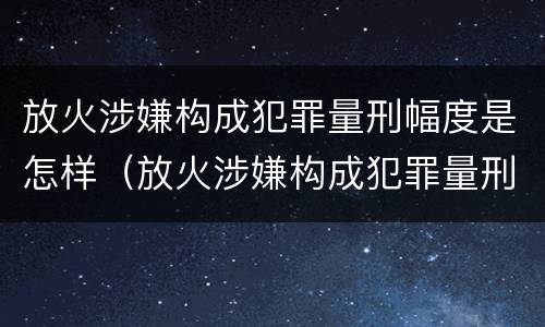 放火涉嫌构成犯罪量刑幅度是怎样（放火涉嫌构成犯罪量刑幅度是怎样计算的）