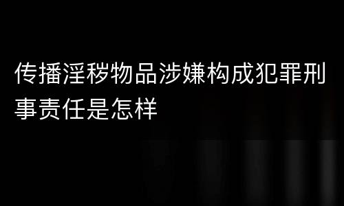 传播淫秽物品涉嫌构成犯罪刑事责任是怎样