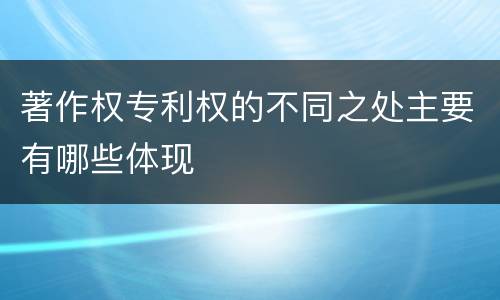 著作权专利权的不同之处主要有哪些体现