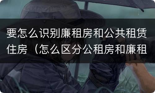要怎么识别廉租房和公共租赁住房（怎么区分公租房和廉租房）